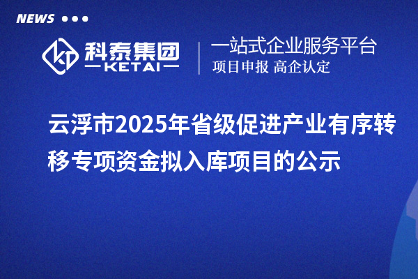 云浮市2025年省級促進(jìn)產(chǎn)業(yè)有序轉(zhuǎn)移專項資金擬入庫項目的公示