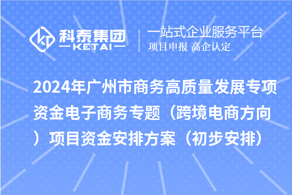 2024年廣州市商務(wù)高質(zhì)量發(fā)展專(zhuān)項資金電子商務(wù)專(zhuān)題（跨境電商方向）項目資金安排方案（初步安排）的公示