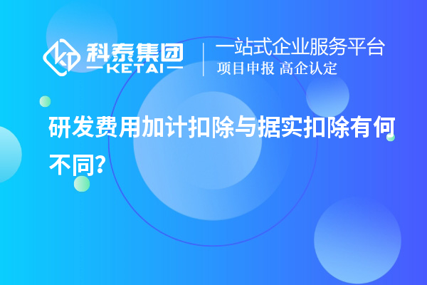 研發(fā)費用加計扣除與據實(shí)扣除有何不同？