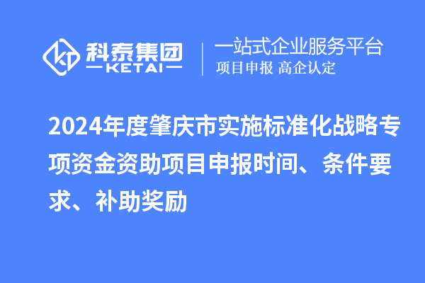 2024年度肇慶市實(shí)施標(biāo)準(zhǔn)化戰(zhàn)略專項(xiàng)資金資助項(xiàng)目申報(bào)時(shí)間、條件要求、補(bǔ)助獎(jiǎng)勵(lì)