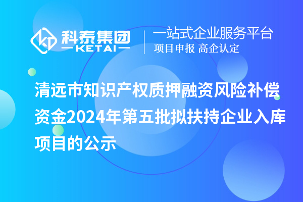 清遠(yuǎn)市知識(shí)產(chǎn)權(quán)質(zhì)押融資風(fēng)險(xiǎn)補(bǔ)償資金2024年第五批擬扶持企業(yè)入庫項(xiàng)目的公示