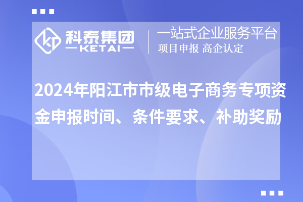 2024年陽江市市級電子商務(wù)專項資金申報時間、條件要求、補助獎勵