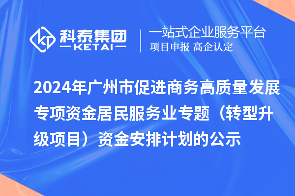 2024年廣州市促進(jìn)商務(wù)高質(zhì)量發(fā)展專項(xiàng)資金居民服務(wù)業(yè)專題（轉(zhuǎn)型升級項(xiàng)目）資金安排計(jì)劃的公示