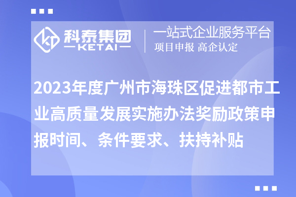 2023年度廣州市海珠區促進(jìn)都市工業(yè)高質(zhì)量發(fā)展實(shí)施辦法獎勵政策申報時(shí)間、條件要求、扶持補貼