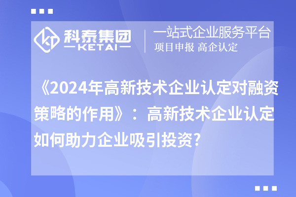 《2024年高新技術(shù)企業(yè)認定對融資策略的作用》：高新技術(shù)企業(yè)認定如何助力企業(yè)吸引投資?