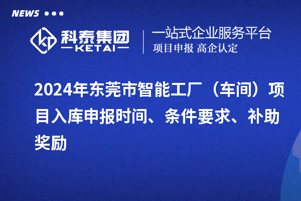 2024年東莞市智能工廠（車間）項目入庫申報時間、條件要求、補助獎勵