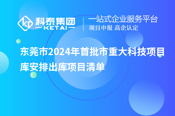 東莞市2024年首批市重大科技項(xiàng)目庫(kù)安排出庫(kù)項(xiàng)目清單