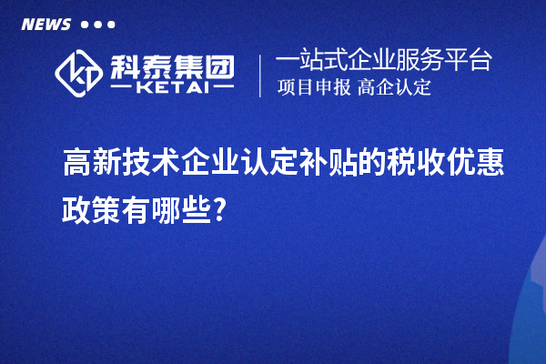 高新技術(shù)企業(yè)認定補貼的稅收優(yōu)惠政策有哪些?