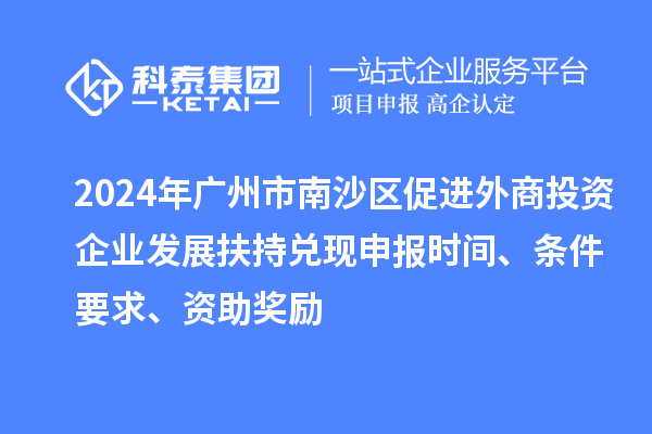 2024年廣州市南沙區促進(jìn)外商投資企業(yè)發(fā)展扶持兌現申報時(shí)間、條件要求、資助獎勵