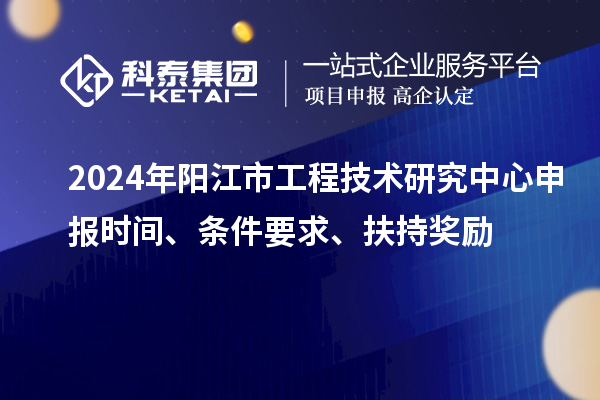 2024年陽(yáng)江市工程技術(shù)研究中心申報時(shí)間、條件要求、扶持獎勵