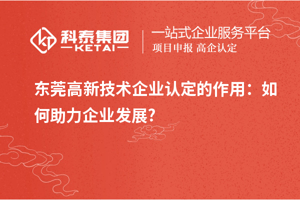 東莞高新技術(shù)企業(yè)認定的作用：如何助力企業(yè)發(fā)展?