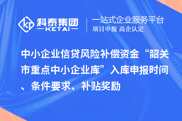 中小企業(yè)信貸風險補償資金“韶關市重點中小企業(yè)庫”入庫申報時間、條件要求、補貼獎勵