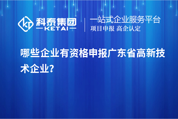 哪些企業(yè)有資格申報(bào)廣東省高新技術(shù)企業(yè)？