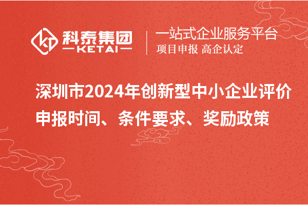 深圳市2024年創(chuàng  )新型中小企業(yè)評價(jià)申報時(shí)間、條件要求、獎勵政策