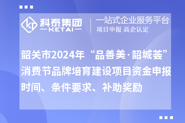 韶關(guān)市2024年“品善美·韶城薈”消費(fèi)節(jié)品牌培育建設(shè)項(xiàng)目資金申報(bào)時(shí)間、條件要求、補(bǔ)助獎(jiǎng)勵(lì)