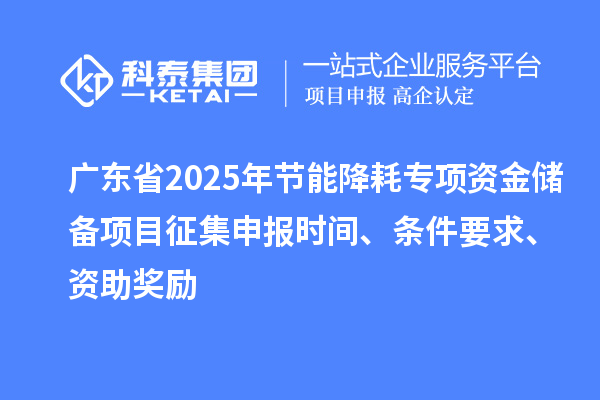 廣東省2025年節(jié)能降耗專項資金儲備項目征集申報時間、條件要求、資助獎勵