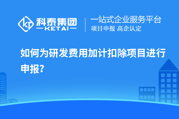 如何為研發(fā)費用加計扣除項目進(jìn)行申報？