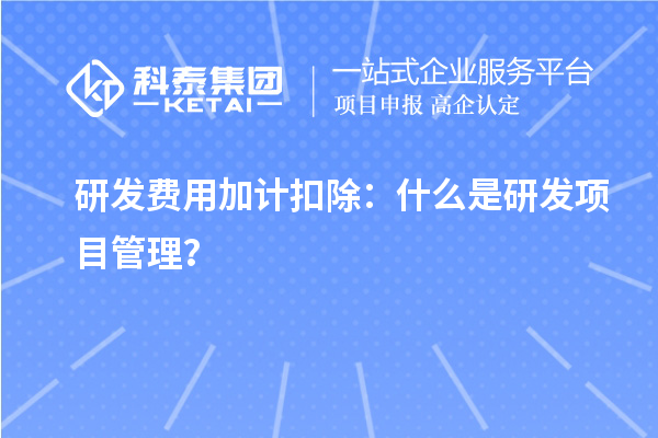 研發(fā)費用加計扣除：什么是研發(fā)項目管理？