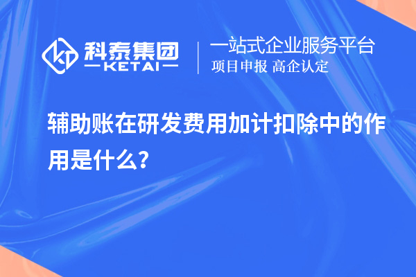 輔助賬在研發(fā)費用加計扣除中的作用是什么？