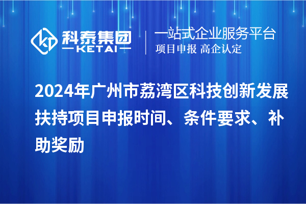 2024年廣州市荔灣區(qū)科技創(chuàng)新發(fā)展扶持項目申報時間、條件要求、補助獎勵