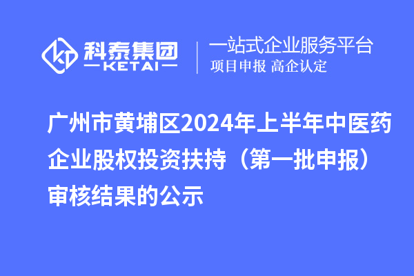 廣州市黃埔區(qū)2024年上半年中醫(yī)藥企業(yè)股權(quán)投資扶持（第一批申報）審核結(jié)果的公示