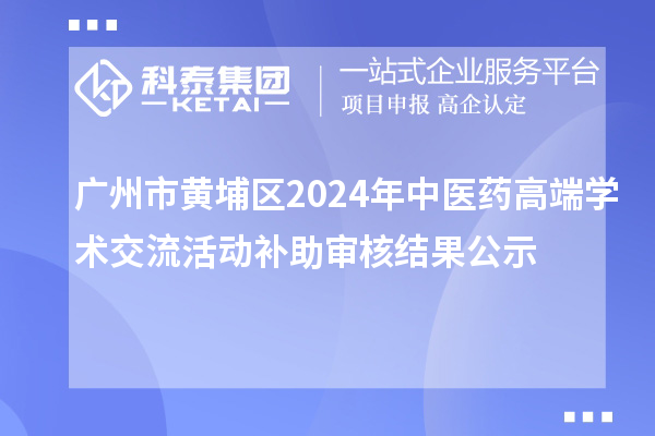 廣州市黃埔區2024年中醫藥高端學(xué)術(shù)交流活動(dòng)補助審核結果公示