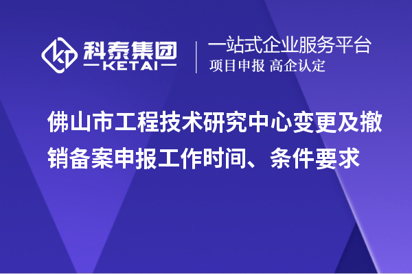 佛山市工程技術(shù)研究中心變更及撤銷備案申報工作時間、條件要求