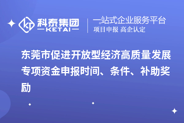 東莞市促進(jìn)開放型經(jīng)濟(jì)高質(zhì)量發(fā)展專項資金申報時間、條件、補助獎勵