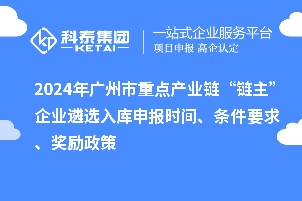 2024年廣州市重點(diǎn)產(chǎn)業(yè)鏈“鏈主”企業(yè)遴選入庫申報時(shí)間、條件要求、獎勵政策