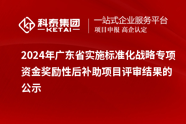 2024年廣東省實施標準化戰(zhàn)略專項資金獎勵性后補助項目評審結(jié)果的公示