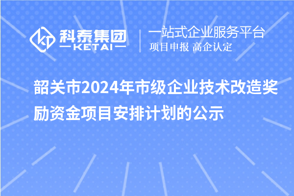 韶關(guān)市2024年市級企業(yè)技術(shù)改造獎勵資金項目安排計劃的公示