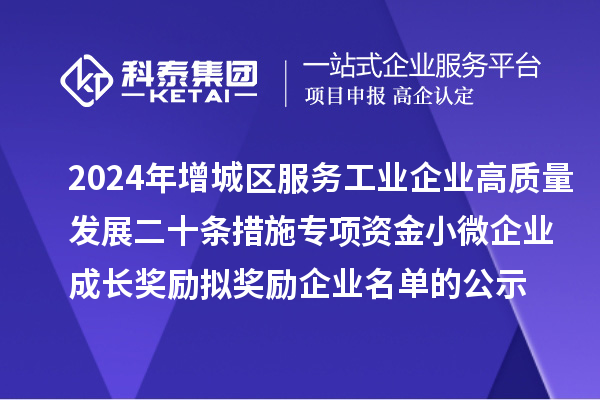 2024年增城區(qū)服務(wù)工業(yè)企業(yè)高質(zhì)量發(fā)展二十條措施專項(xiàng)資金小微企業(yè)成長(zhǎng)獎(jiǎng)勵(lì)擬獎(jiǎng)勵(lì)企業(yè)名單的公示