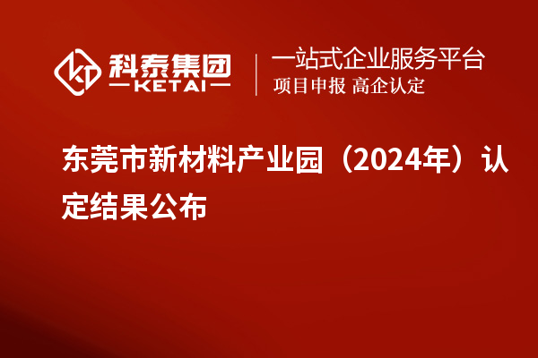 東莞市新材料產(chǎn)業(yè)園（2024年）認(rèn)定結(jié)果公布