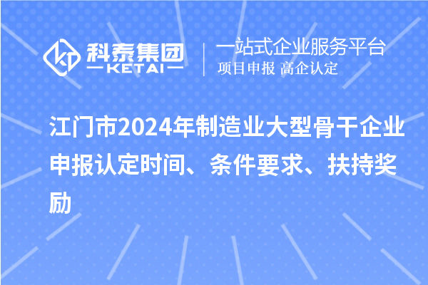 江門(mén)市2024年制造業(yè)大型骨干企業(yè)申報(bào)認(rèn)定時(shí)間、條件要求、扶持獎(jiǎng)勵(lì)