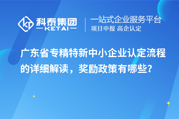 廣東省專精特新中小企業(yè)認(rèn)定流程的詳細(xì)解讀，獎(jiǎng)勵(lì)政策有哪些？