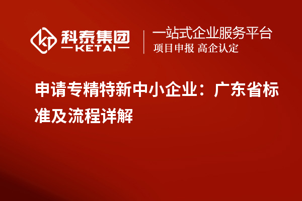 申請(qǐng)專精特新中小企業(yè)：廣東省標(biāo)準(zhǔn)及流程詳解