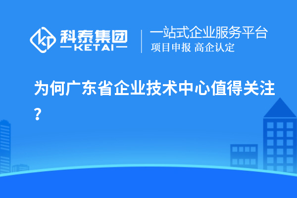 為何廣東省企業(yè)技術(shù)中心值得關(guān)注？