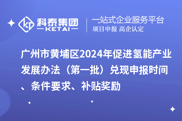 廣州市黃埔區(qū)2024年促進氫能產(chǎn)業(yè)發(fā)展辦法（第一批）兌現(xiàn)申報時間、條件要求、補貼獎勵