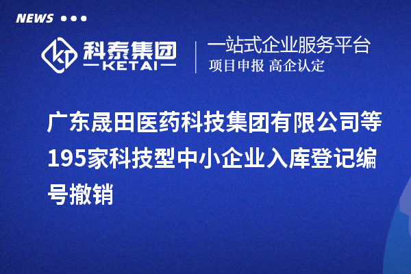 廣東晟田醫藥科技集團有限公司等195家科技型中小企業(yè)入庫登記編號撤銷(xiāo)