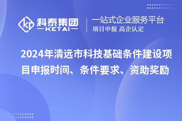 2024年清遠(yuǎn)市科技基礎(chǔ)條件建設(shè)項(xiàng)目申報(bào)時(shí)間、條件要求、資助獎(jiǎng)勵(lì)