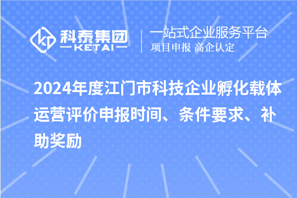 2024年度江門市科技企業(yè)孵化載體運(yùn)營評(píng)價(jià)申報(bào)時(shí)間、條件要求、補(bǔ)助獎(jiǎng)勵(lì)