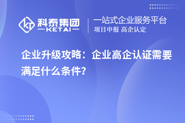 企業(yè)升級攻略：企業(yè)高企認證需要滿(mǎn)足什么條件？