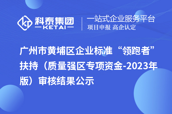 廣州市黃埔區(qū)企業(yè)標(biāo)準(zhǔn)“領(lǐng)跑者”扶持（質(zhì)量強(qiáng)區(qū)專項資金-2023年版）審核結(jié)果公示