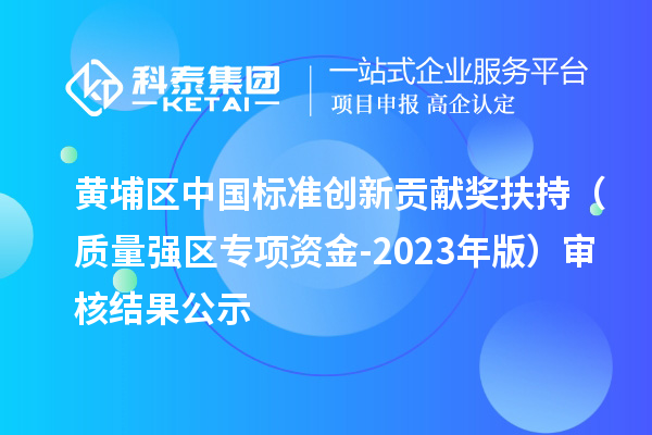 黃埔區(qū)中國(guó)標(biāo)準(zhǔn)創(chuàng)新貢獻(xiàn)獎(jiǎng)扶持（質(zhì)量強(qiáng)區(qū)專項(xiàng)資金-2023年版）審核結(jié)果公示