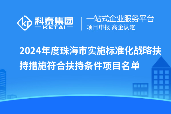 2024年度珠海市實(shí)施標(biāo)準(zhǔn)化戰(zhàn)略扶持措施符合扶持條件項(xiàng)目名單