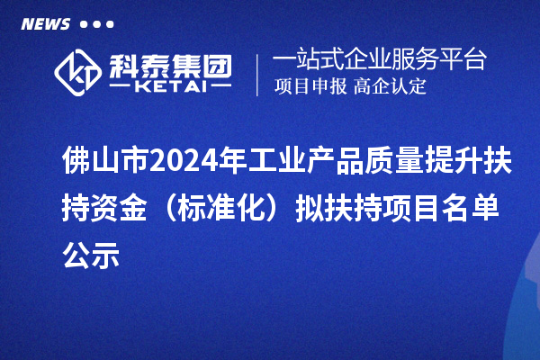 佛山市2024年工業(yè)產(chǎn)品質(zhì)量提升扶持資金（標(biāo)準(zhǔn)化）擬扶持項(xiàng)目名單公示