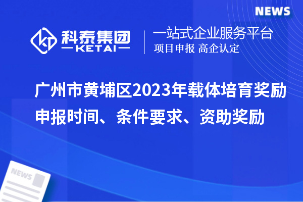 廣州市黃埔區(qū)2023年載體培育獎(jiǎng)勵(lì)申報(bào)時(shí)間、條件要求、扶持標(biāo)準(zhǔn)