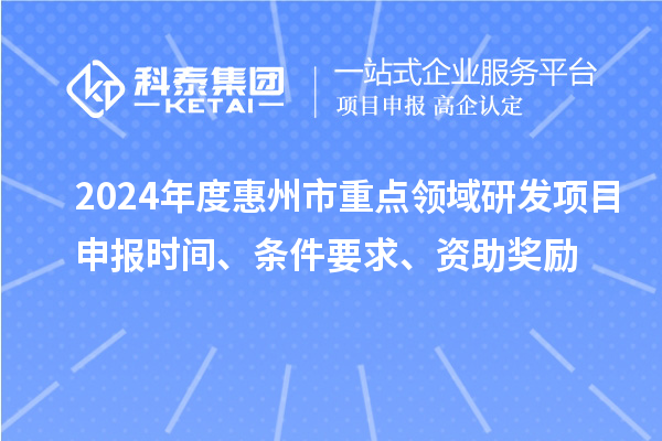 2024年度惠州市重點領(lǐng)域研發(fā)項目申報時間、條件要求、資助獎勵