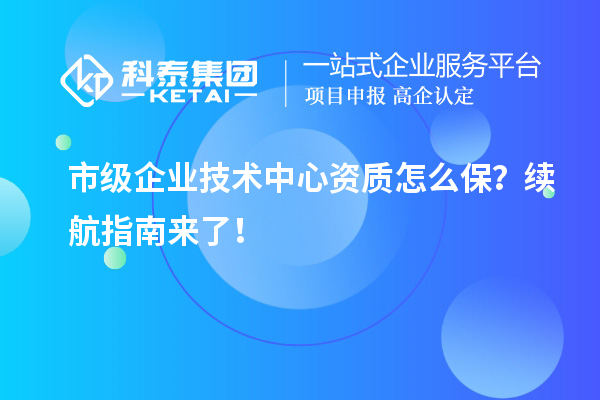 市級(jí)企業(yè)技術(shù)中心資質(zhì)怎么保？續(xù)航指南來了！