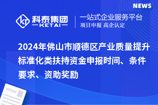 2024年佛山市順德區產(chǎn)業(yè)質(zhì)量提升標準化類(lèi)扶持資金申報時(shí)間、條件要求、資助獎勵